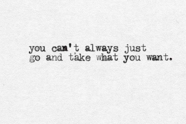 you can't always just go and take what you want. 