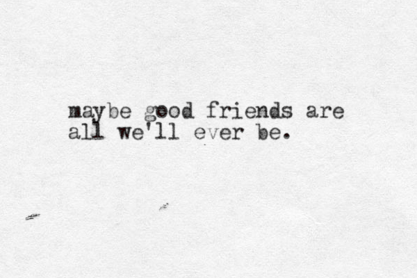 maybe good friends are all we'll ever be. 