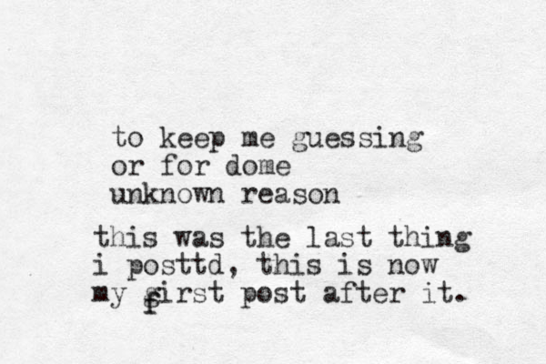 to keep me guessing or f or dome unknown reason this was the last thing i posttd, this is now my girst post after it. f f