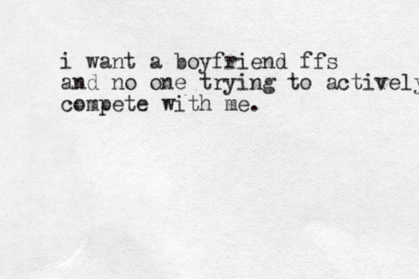 i want a boyfriend ffs and no one trying to actively compete with me. 