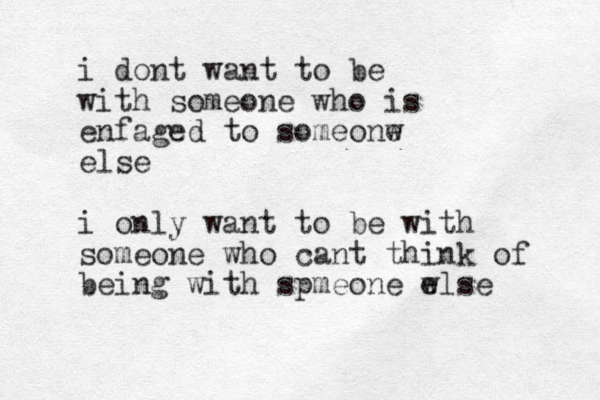 i dont want to be with someone who is enfaged to someonw e else i only want to be with someone who cant think of being with spmeone w else