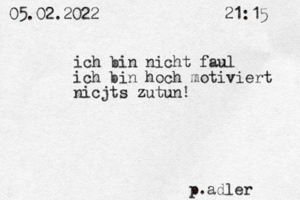 ich bin nicht faul ich bin hoch motiviert nicjts zutun! p.adler 05.02.2022 21:15 