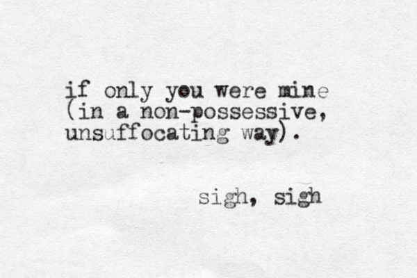 if only you were mine (in a non-possessive, unsuffocating way). sigh, sigh 
