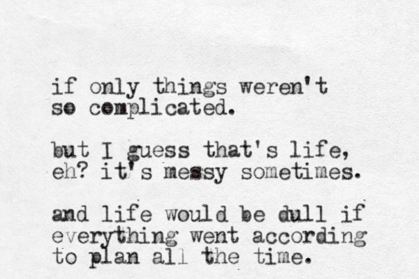 if only things weren't so complicated. but I guess that's life, eh? it's messy sometimes. and life would be dull if everything went according to plan all the time. 