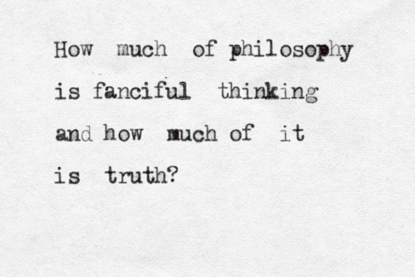 How much of philosophy is fanciful thinking and how much of it is truth? 