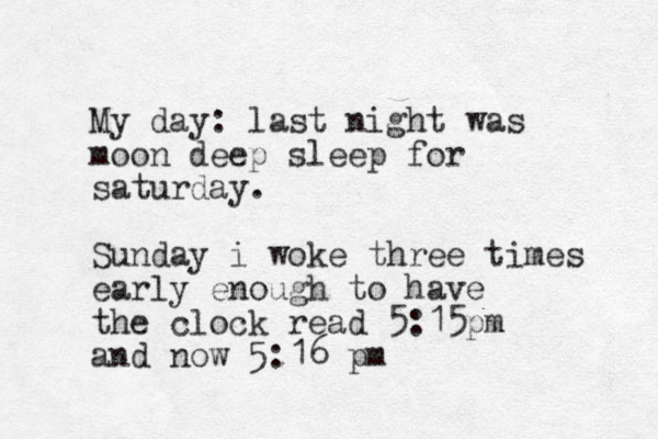 My day: last night was moon deep sleep for saturday. Sunday i woke three times early enough to have the clock read 5:15pm and now 5:16 pm 