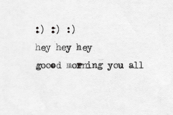 :) :) :) hey hey hey goood morning you all