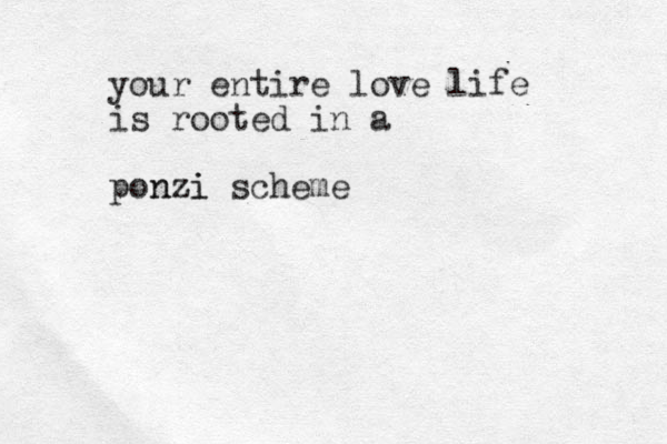 your entire love life is rooted in a ponzi zi n scheme