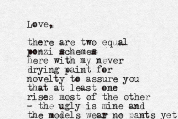 Love, there are two equal ponzi schemes here with my never drying paint for novelty to assure you that at least one rises most of the other - the ugly is mine and the models wear no pants yet 