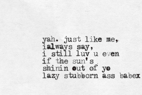 yah. just like me, i l always say, i still luv u even if the sun's shinin out of yo lazy stubborn ass babex 