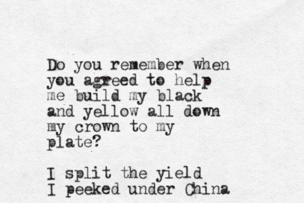 Do you remember when you agreed to help me build my black and yellow all down my crown to my plate? I split the yield I peeked under China 