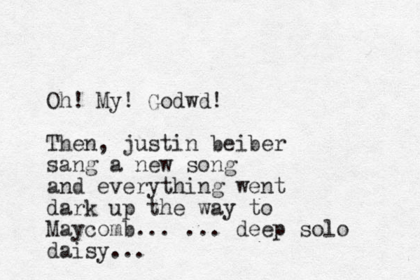 O h! My! Godwd! Then, justin beiber sang a new song and everything went dark up the way to Maycomb... ... deep solo daisy...
