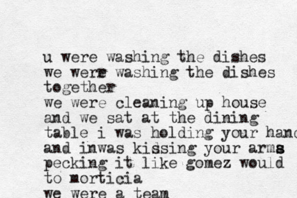 u were washing the dishes we werr e washing the dishes together we were cleaning up house and we sat at the dining table i was holding your hand and inwas kid ssing your arma s s pecking it like gomez would to morticia we were a team