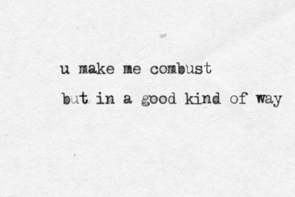 u make me combust but in a good kind of way 