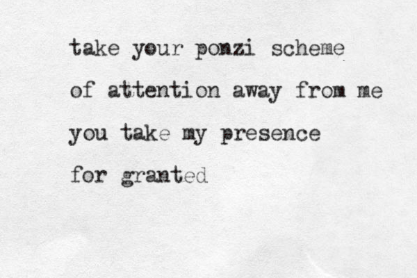 take your ponzi scheme of attention away from me you take my presence for granted