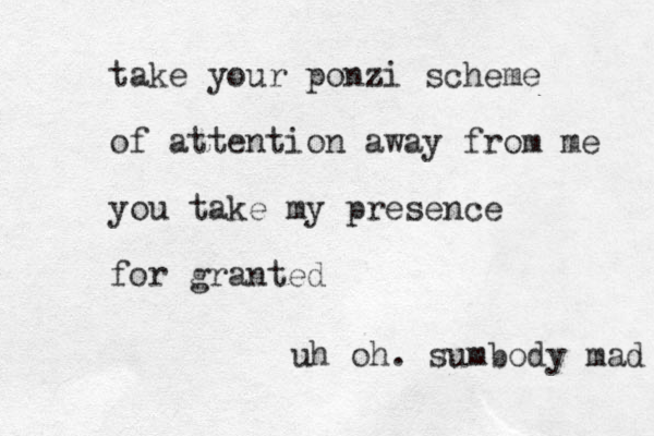 take your ponzi scheme of attention away from me you take my presence for granted uh oh. sumbody mad 