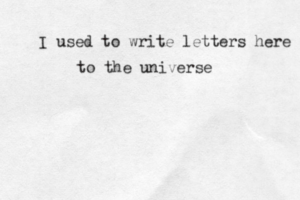 I used to write letters here to the universe