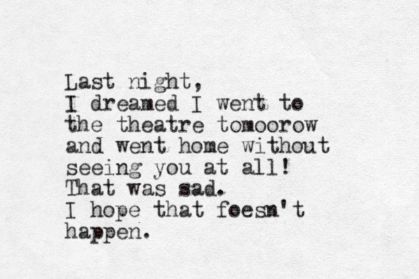 Last night, I dreamed I went to the theatre tomoorow and went home without seeing you at all! That was sad. I hope that foesn't happen.