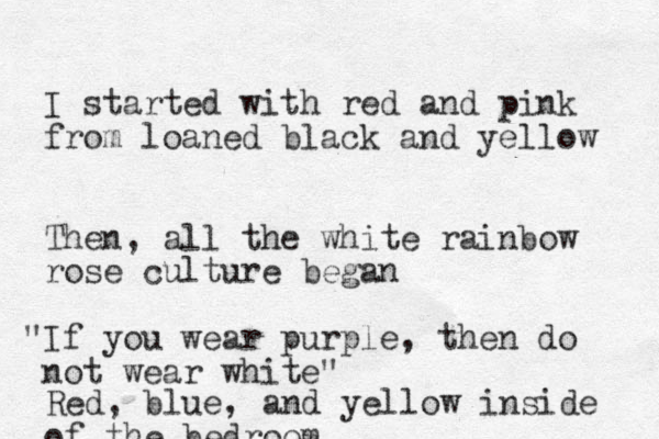 I started with red and pink from loaned black and yellow Then, all the white rainbow rose culture began If " you wear purple, then do not wear white" Red, blue, and yellow inside of the bedroom