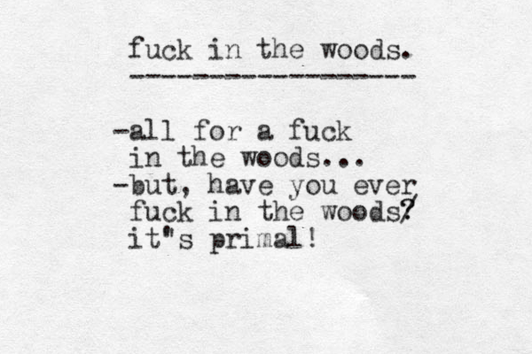 fuck in the woods. ------------------ -all for a fuck in the woods... -but, have you ever fuck in the woods/ ? ? it" 's primal!