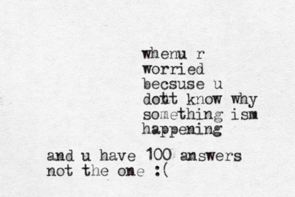 whenu r worried becsuse u dot nt know why something ism happening and u have 100 answers not the one :(