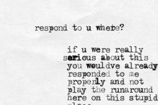 if u were really eri a serious about this you wouldve already responded to me properly and not play the runaround here on this stupid place respond to u whete r ?