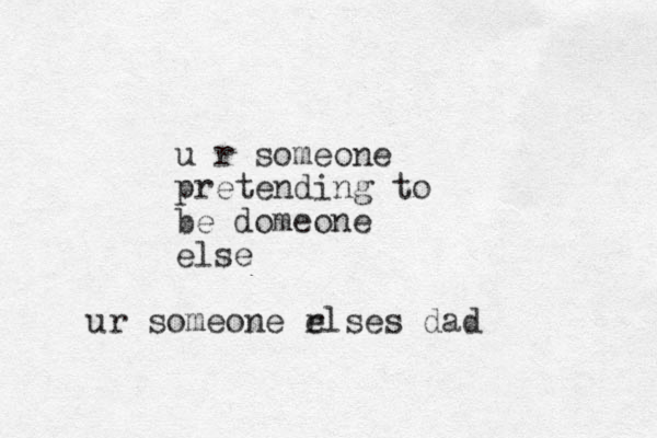 u r someone pretending to be domeone else ur someone rlses e dad