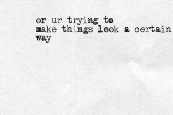or ur trying to make things look a certain way