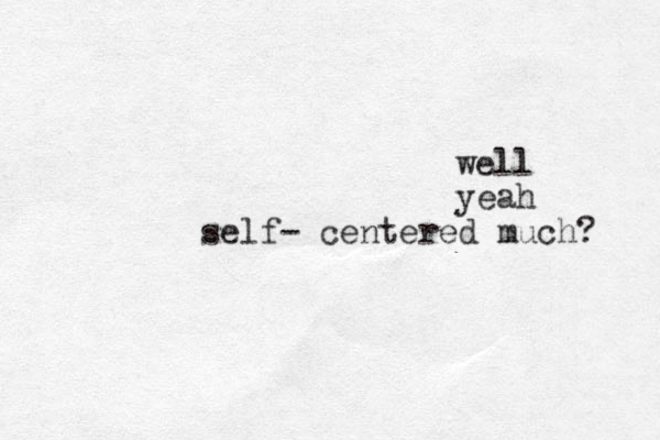 self- centered much? well yeah 