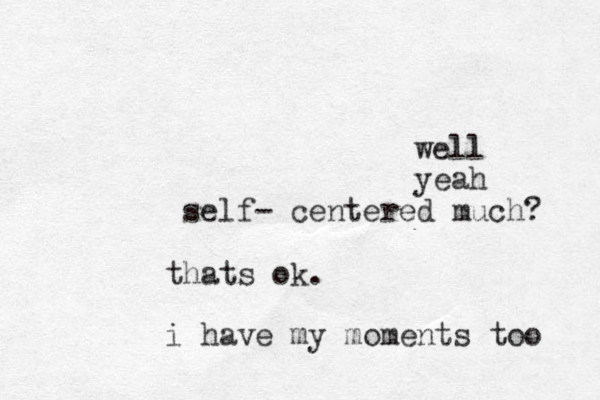 self- centered much? well yeah thats ok. i have my moments too 