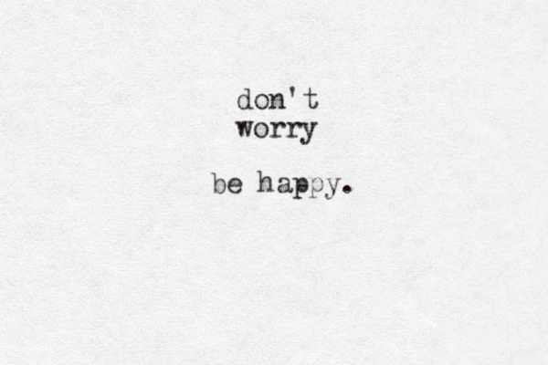 don't worry be happy.