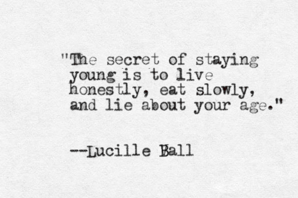 "The secret of staying young is to live honestly, eat slowly, and lie about your age." --Lucille V B Ball