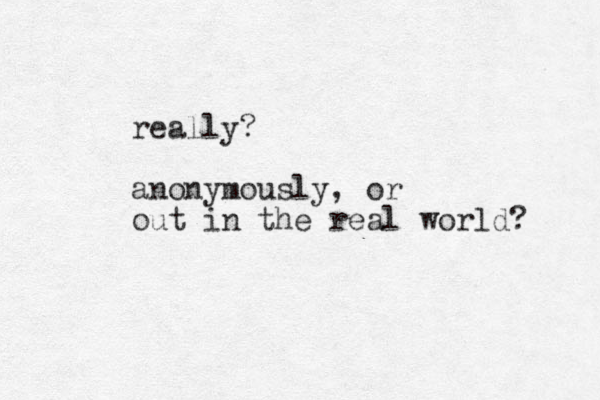 really? anonymously, or out in the real world? 