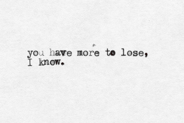 you have more to lose, I lnow k . 