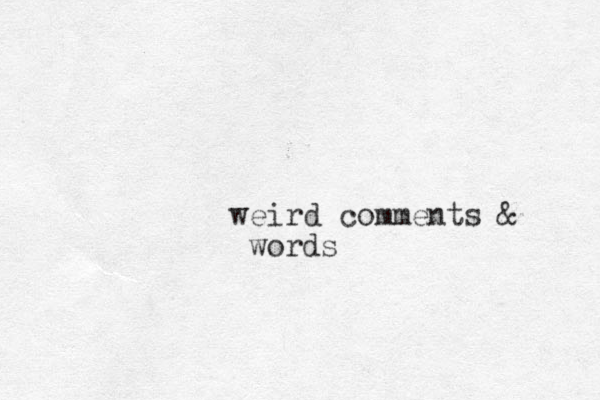 weird comments & words