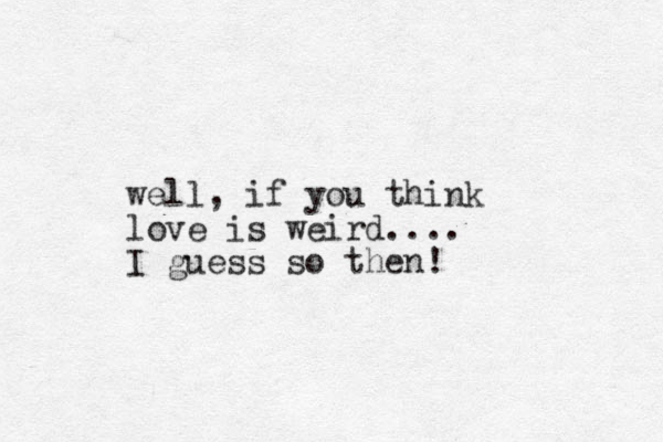 well, if you think love is weird.... I guess so then!