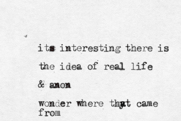 its interesting there is the idea of real life & anon wonder where thy a at came from