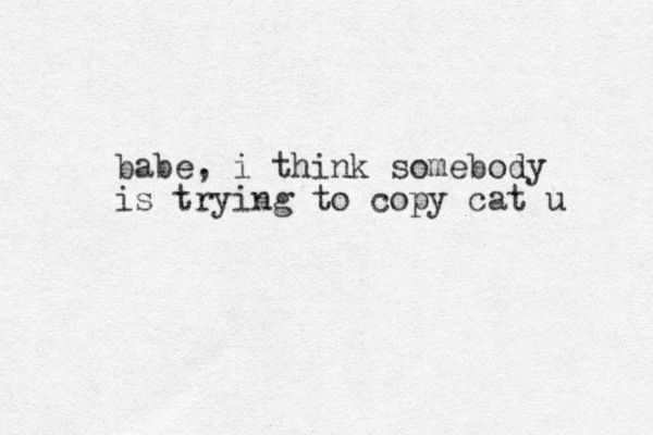 babe, i think somebody is trying to copy cat u 