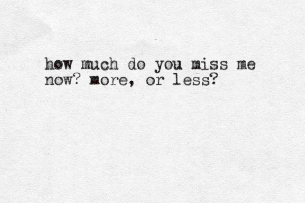 how much do you miss me now? more, or less? 