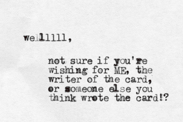 wellllll, not sure if you're wishing for ME , the writer of the card, or someone else you think wrote the card!? 