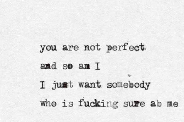 you are not perfect and so am I I just want somebody who is fucking sure ab me 