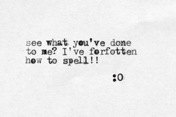 see what you've done to me? I've forfotten how to spell!! :0 0 