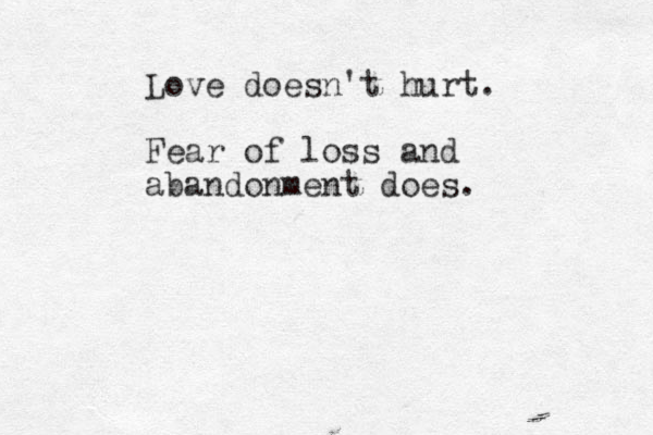 Love doesn't hurt. Fear of loss and abandonment does. 