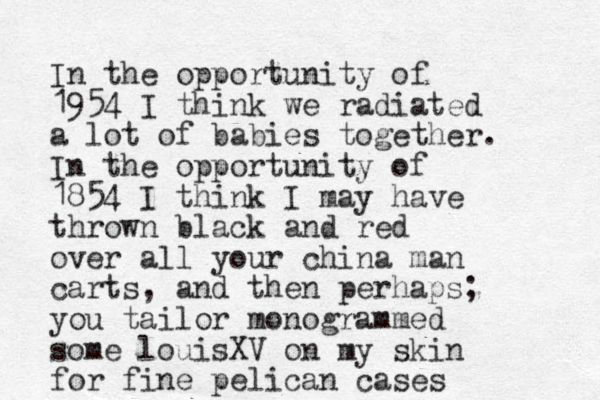 I n the opportunity of 1954 I think we radiated a lot of babies together. In the opportunity of 1854 I think I may have thrown black and red over all your china man carts , and then perhaps; you tailor monogrammed some louisXV on my skin for fine pelican cases
