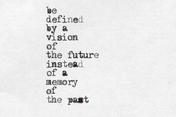 be defined by a vision of the future instead of a memory of the past