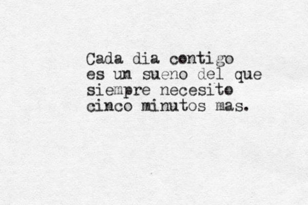 Cada dia contigo es un sueno del que siempre necesito cinco minutos mas.