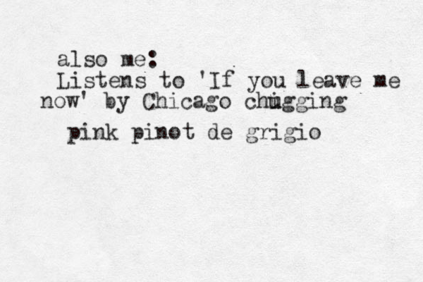 also me: Listens to 'If you leave me now' by Chicago chigging u u pink pinot de grigio