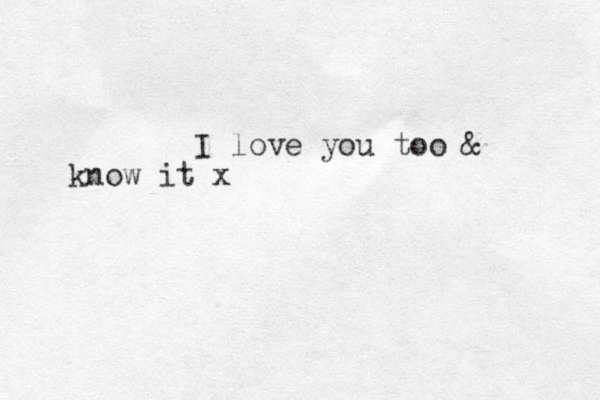 I love you too & know it x