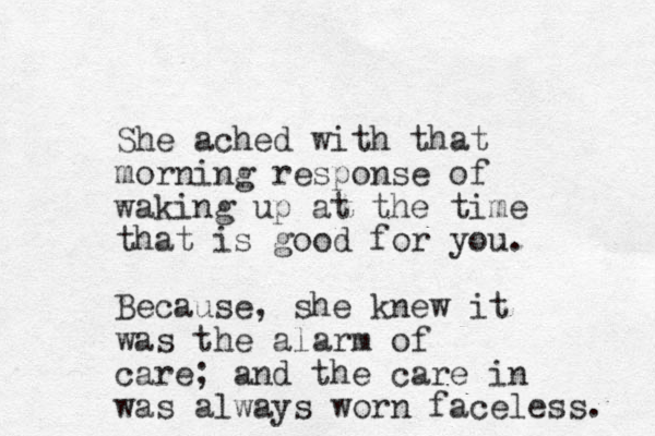 She ached with that morning response of waking up at the time that is good for you. Because, she knew it was the alarm of care; and the care in was always worn faceless. 