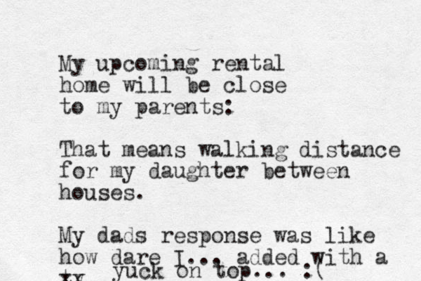 My upcoming rental home will be close to my parents: That means walking distance for my daughter between houses. My dads response was like how dare I. .. added with a ty xx yuck on top... :(